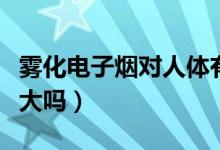 霧化電子煙對人體有害嗎（霧化電子煙的危害大嗎）