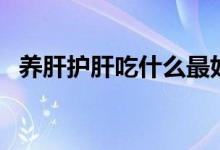 養(yǎng)肝護肝吃什么最好（這些食物效果不錯）