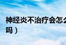神經炎不治療會怎么樣（神經炎不治療會治愈嗎）