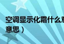 空調(diào)顯示化霜什么意思?。照{(diào)顯示化霜什么意思）