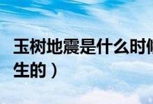 玉樹(shù)地震是什么時(shí)候（玉樹(shù)地震是什么時(shí)候發(fā)生的）