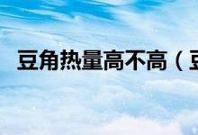豆角熱量高不高（豆角熱量高嗎會(huì)發(fā)胖嗎）