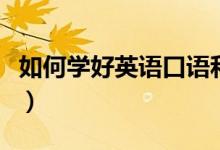 如何學(xué)好英語(yǔ)口語(yǔ)和聽力（如何學(xué)好英語(yǔ)口語(yǔ)）