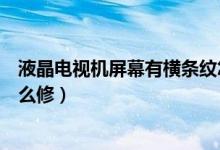 液晶電視機(jī)屏幕有橫條紋怎么修（液晶電視出現(xiàn)豎條紋要怎么修）