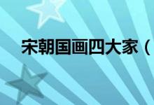 宋朝國畫四大家（國畫宋四家是哪四個(gè)）