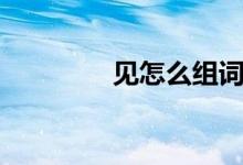 見(jiàn)怎么組詞（見(jiàn)經(jīng)典組詞）