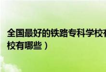 全國最好的鐵路?？茖W(xué)校有哪些（2022全國十大鐵路?？茖W(xué)校有哪些）