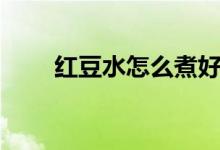 紅豆水怎么煮好喝（紅豆水的功效）