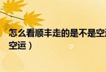怎么看順豐走的是不是空運(yùn)（怎么從單號(hào)看出順豐是不是走空運(yùn)）