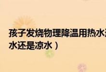 孩子發(fā)燒物理降溫用熱水還是涼水（孩子發(fā)燒物理降溫用熱水還是涼水）