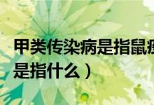 甲類傳染病是指鼠疫霍亂對不對（甲類傳染病是指什么）