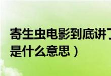 寄生蟲電影到底講了什么（電影寄生蟲的結(jié)局是什么意思）