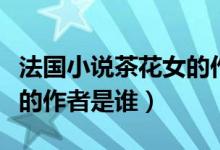 法國(guó)小說(shuō)茶花女的作者是誰(shuí)（國(guó)外小說(shuō)茶花女的作者是誰(shuí)）