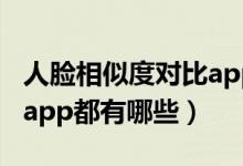 人臉相似度對(duì)比app軟件（人臉相似度對(duì)比的app都有哪些）