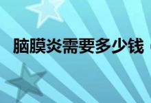 腦膜炎需要多少錢（腦炎需要花十幾萬(wàn)嗎）