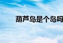 葫蘆島是個(gè)島嗎（葫蘆島是哪個(gè)市）