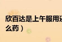 欣百達是上午服用還是晚上服用（欣百達是什么藥）