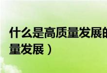什么是高質(zhì)量發(fā)展的內(nèi)涵和意義（什么是高質(zhì)量發(fā)展）