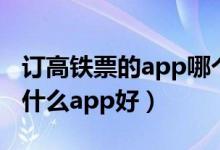 訂高鐵票的app哪個(gè)軟件好（手機(jī)訂高鐵票用什么app好）