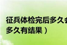 征兵體檢完后多久會通知政審（征兵體檢完后多久有結(jié)果）