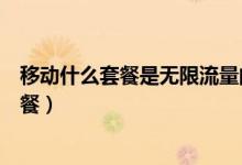 移動什么套餐是無限流量的（移動套餐流量無限用是什么套餐）