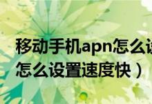 移動手機(jī)apn怎么設(shè)置網(wǎng)速快（移動手機(jī)apn怎么設(shè)置速度快）