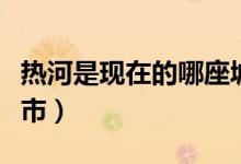 熱河是現在的哪座城市（熱河是現在的哪個城市）