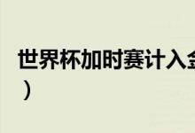 世界杯加時(shí)賽計(jì)入金靴嗎（世界杯加時(shí)賽規(guī)則）