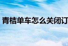 青桔單車怎么關閉訂單（青桔單車怎么關鎖）