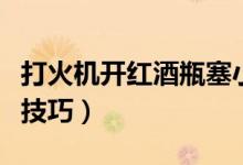 打火機(jī)開(kāi)紅酒瓶塞小妙招（打火機(jī)開(kāi)紅酒瓶蓋技巧）