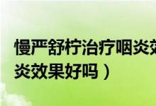 慢嚴舒檸治療咽炎效果好嗎（慢嚴舒檸治療咽炎效果好嗎）