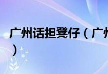 廣州話擔凳仔（廣州話姣斯凳子督是什么意思）