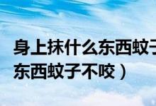身上抹什么東西蚊子才不會(huì)咬人（身上抹什么東西蚊子不咬）