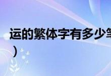 運的繁體字有多少筆畫（運的繁體字有多少畫）