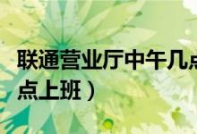 聯(lián)通營(yíng)業(yè)廳中午幾點(diǎn)休息（聯(lián)通營(yíng)業(yè)廳中午幾點(diǎn)上班）