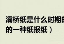灞橋紙是什么時(shí)期的一種（灞橋紙是什么時(shí)期的一種紙報(bào)紙）
