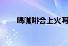 喝咖啡會上火嗎（喝咖啡會上火嗎）