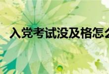 入黨考試沒(méi)及格怎么辦（入黨考試考什么）
