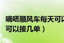 嘀嗒順風車每天可以接幾單（嘀嗒順風車每天可以接幾單）