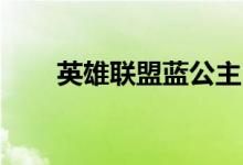英雄聯(lián)盟藍公主（lol藍公主什么梗）
