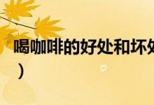 喝咖啡的好處和壞處（兩個(gè)內(nèi)容為你答疑解惑）