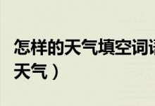 怎樣的天氣填空詞語（填上適當(dāng)?shù)脑~語怎樣的天氣）