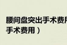 腰間盤突出手術(shù)費(fèi)用可以報銷嗎（腰間盤突出手術(shù)費(fèi)用）