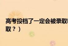 高考投檔了一定會被錄取嗎（已投檔的考生是否一定會被錄?。浚?class=