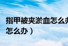 指甲被夾淤血怎么辦才能緩解（指甲被夾淤血怎么辦）