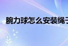 腕力球怎么安裝繩子（腕力球怎么轉(zhuǎn)起來）