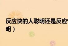 反應(yīng)快的人聰明還是反應(yīng)慢的人聰明（反應(yīng)慢的人其實很聰明）