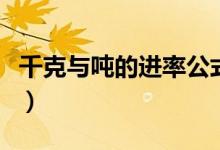 千克與噸的進率公式（千克與噸的進率是多少）