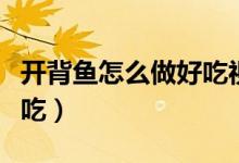 開(kāi)背魚(yú)怎么做好吃視頻教程（開(kāi)背魚(yú)怎么做好吃）