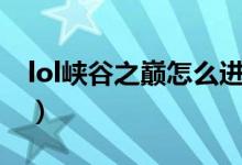 lol峽谷之巔怎么進（lol峽谷之巔怎么查排名）